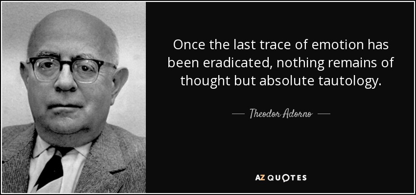 Once the last trace of emotion has been eradicated, nothing remains of thought but absolute tautology. - Theodor Adorno