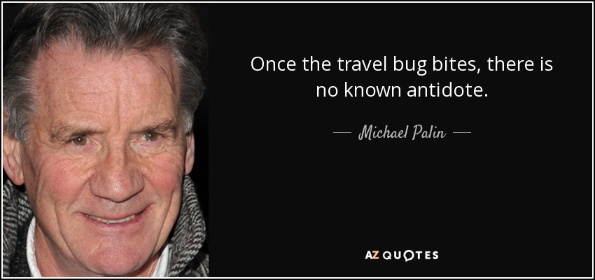 Once the travel bug bites, there is no known antidote. - Michael Palin