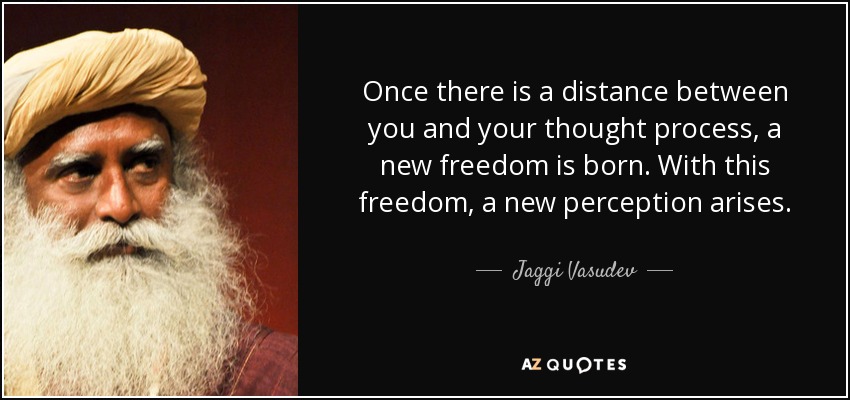 Once there is a distance between you and your thought process, a new freedom is born. With this freedom, a new perception arises. - Jaggi Vasudev