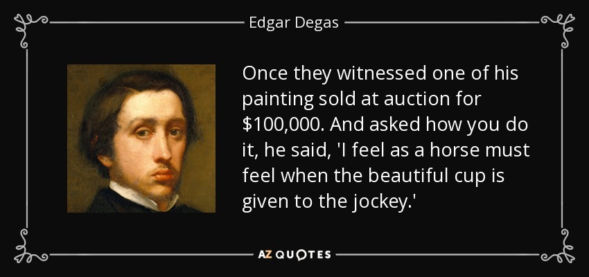 Once they witnessed one of his painting sold at auction for $100,000. And asked how you do it, he said, 'I feel as a horse must feel when the beautiful cup is given to the jockey.' - Edgar Degas