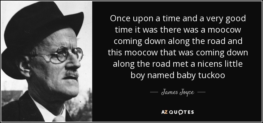 Once upon a time and a very good time it was there was a moocow coming down along the road and this moocow that was coming down along the road met a nicens little boy named baby tuckoo - James Joyce