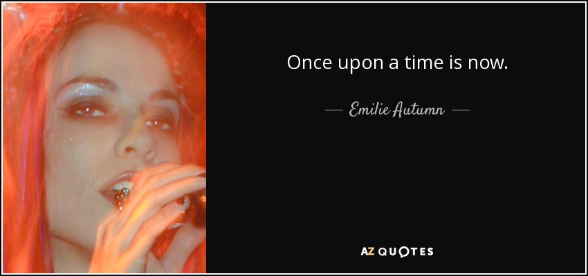 Once upon a time is now. - Emilie Autumn