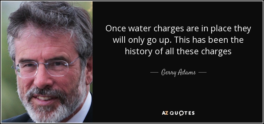 Once water charges are in place they will only go up. This has been the history of all these charges - Gerry Adams