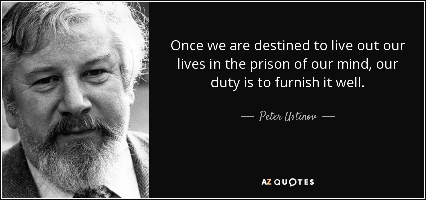 Once we are destined to live out our lives in the prison of our mind, our duty is to furnish it well. - Peter Ustinov