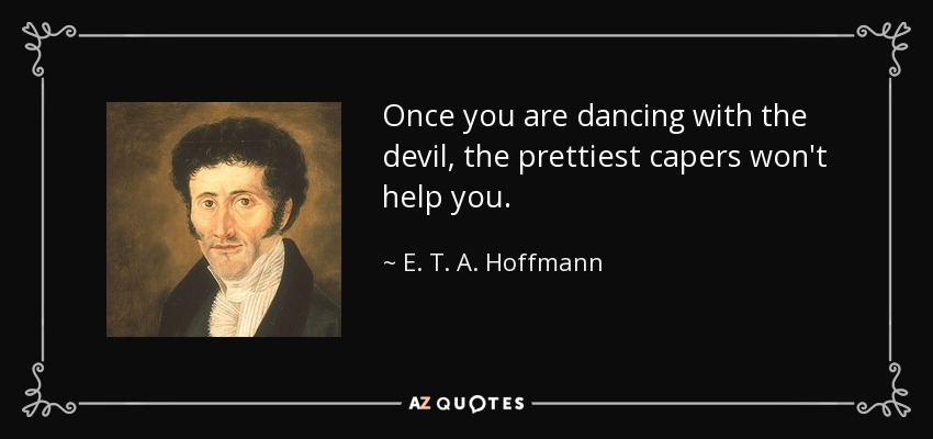 Once you are dancing with the devil, the prettiest capers won't help you. - E. T. A. Hoffmann