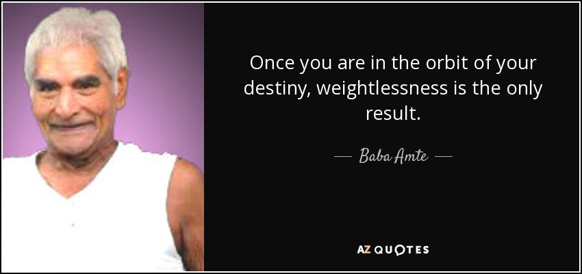 Once you are in the orbit of your destiny, weightlessness is the only result. - Baba Amte