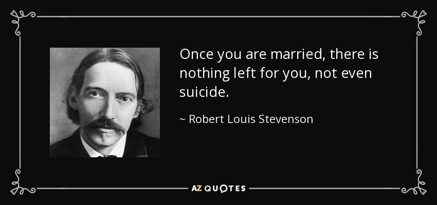 Once you are married, there is nothing left for you, not even suicide. - Robert Louis Stevenson