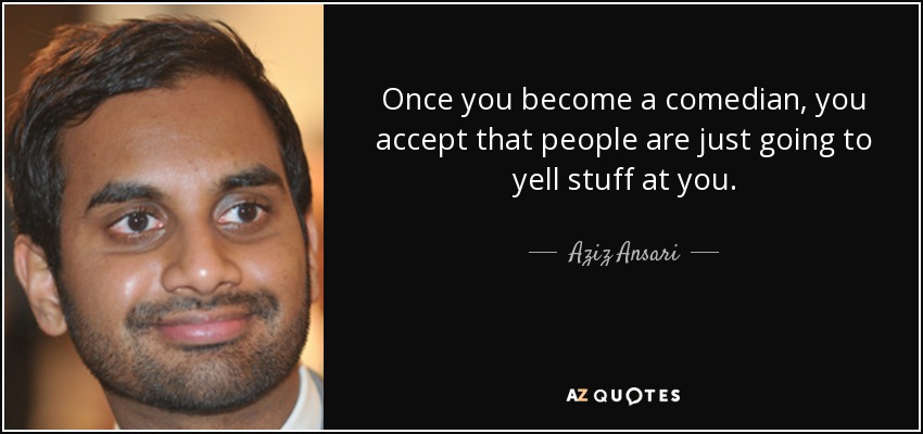 Once you become a comedian, you accept that people are just going to yell stuff at you. - Aziz Ansari