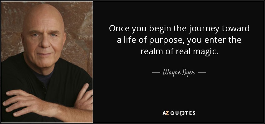 Once you begin the journey toward a life of purpose, you enter the realm of real magic. - Wayne Dyer