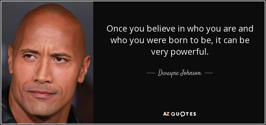 Once you believe in who you are and who you were born to be, it can be very powerful. - Dwayne Johnson