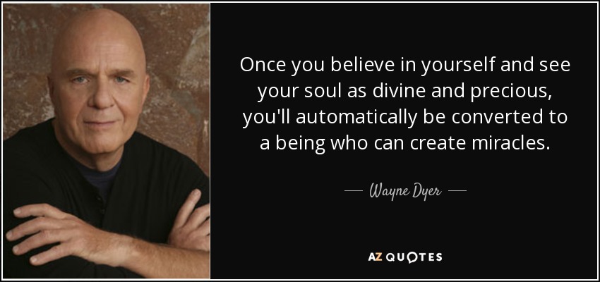 Once you believe in yourself and see your soul as divine and precious, you'll automatically be converted to a being who can create miracles. - Wayne Dyer