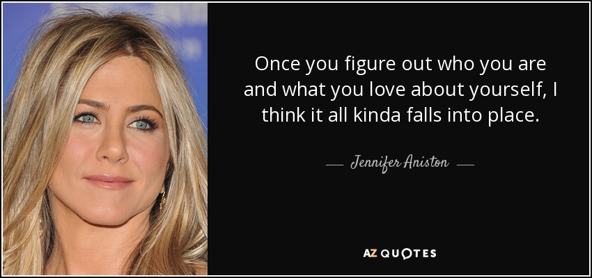 Once you figure out who you are and what you love about yourself, I think it all kinda falls into place. - Jennifer Aniston