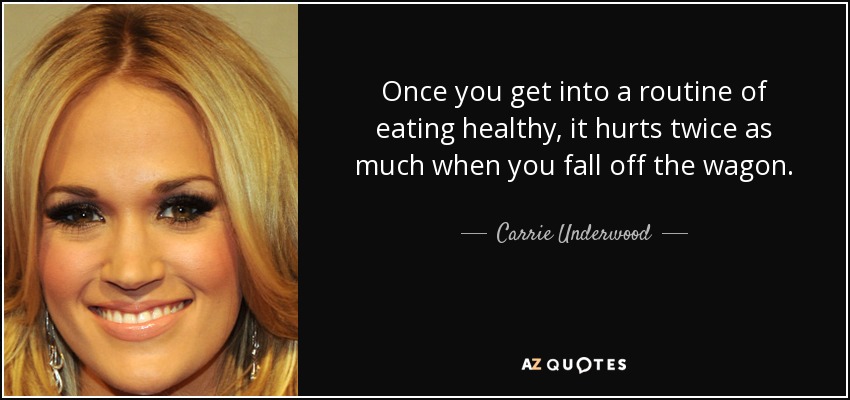 Once you get into a routine of eating healthy, it hurts twice as much when you fall off the wagon. - Carrie Underwood