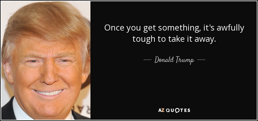 Once you get something, it's awfully tough to take it away. - Donald Trump