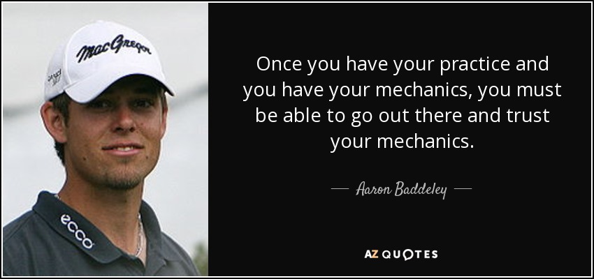 Once you have your practice and you have your mechanics, you must be able to go out there and trust your mechanics. - Aaron Baddeley