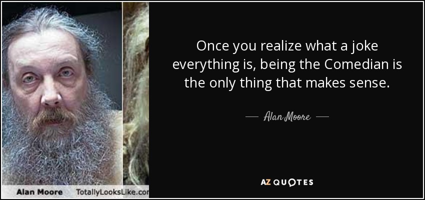 Once you realize what a joke everything is, being the Comedian is the only thing that makes sense. - Alan Moore