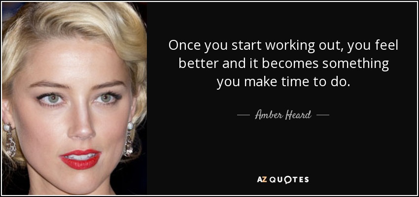 Once you start working out, you feel better and it becomes something you make time to do. - Amber Heard