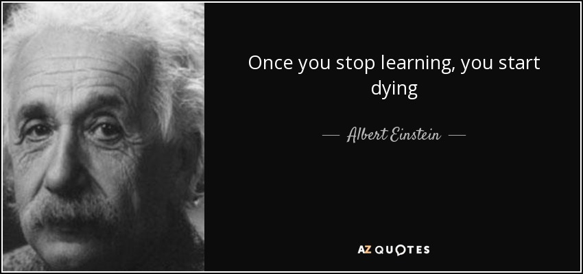 Once you stop learning, you start dying - Albert Einstein