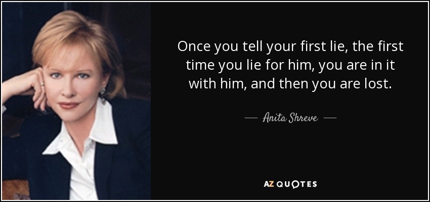 Once you tell your first lie, the first time you lie for him, you are in it with him, and then you are lost. - Anita Shreve