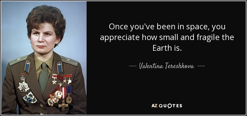 Once you've been in space, you appreciate how small and fragile the Earth is. - Valentina Tereshkova