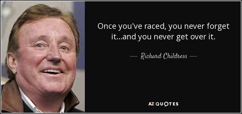 Once you've raced, you never forget it...and you never get over it. - Richard Childress