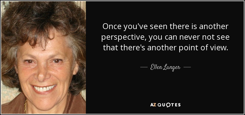 Once you've seen there is another perspective, you can never not see that there's another point of view. - Ellen Langer