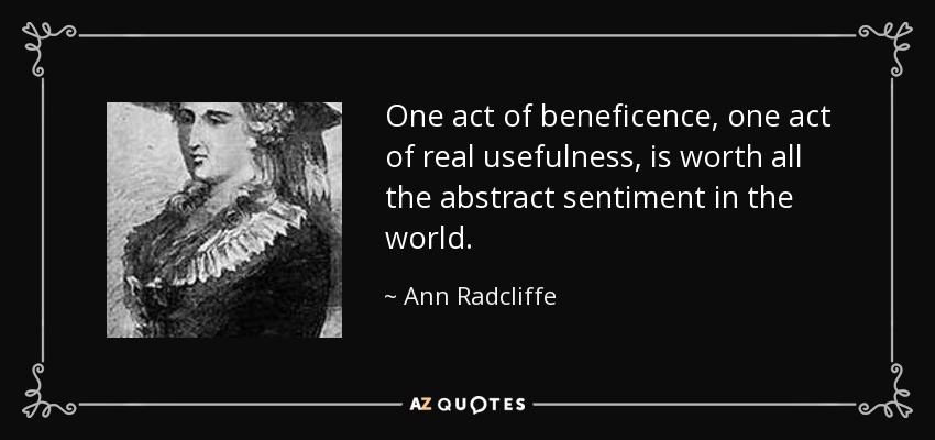 One act of beneficence, one act of real usefulness, is worth all the abstract sentiment in the world. - Ann Radcliffe
