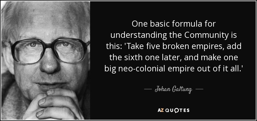 One basic formula for understanding the Community is this: 'Take five broken empires, add the sixth one later, and make one big neo-colonial empire out of it all.' - Johan Galtung
