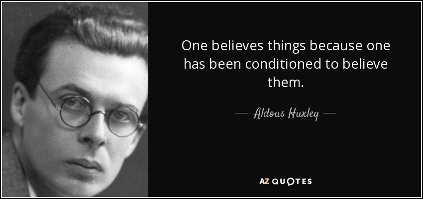 One believes things because one has been conditioned to believe them. - Aldous Huxley
