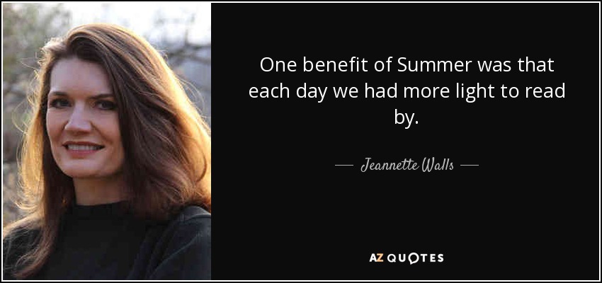 One benefit of Summer was that each day we had more light to read by. - Jeannette Walls