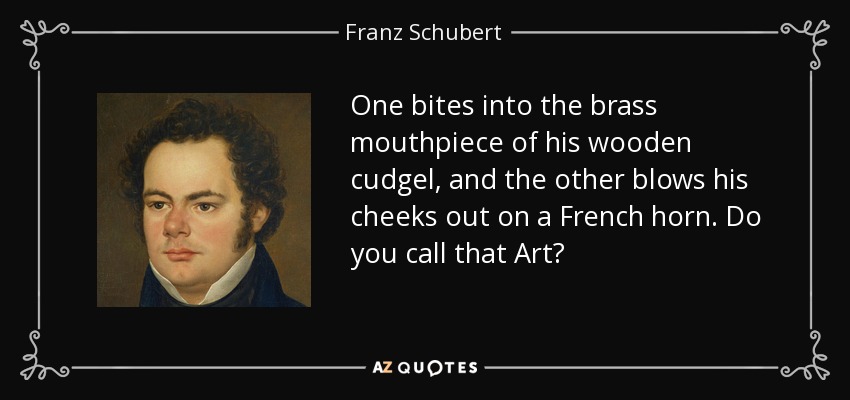 One bites into the brass mouthpiece of his wooden cudgel, and the other blows his cheeks out on a French horn. Do you call that Art? - Franz Schubert