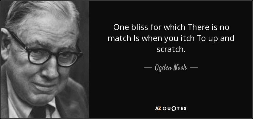 One bliss for which There is no match Is when you itch To up and scratch. - Ogden Nash