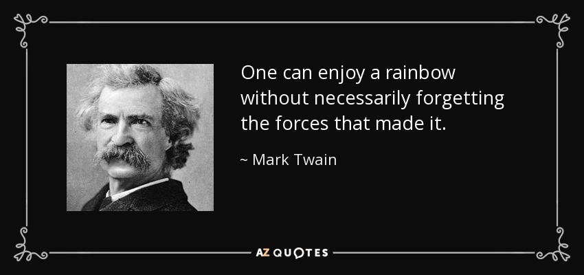 One can enjoy a rainbow without necessarily forgetting the forces that made it. - Mark Twain