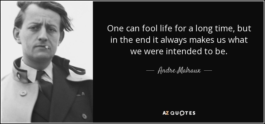 One can fool life for a long time, but in the end it always makes us what we were intended to be. - Andre Malraux