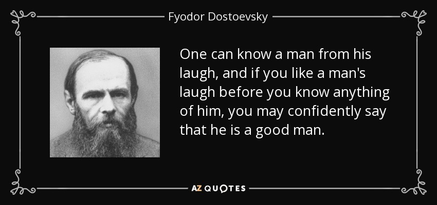 One can know a man from his laugh, and if you like a man's laugh before you know anything of him, you may confidently say that he is a good man. - Fyodor Dostoevsky