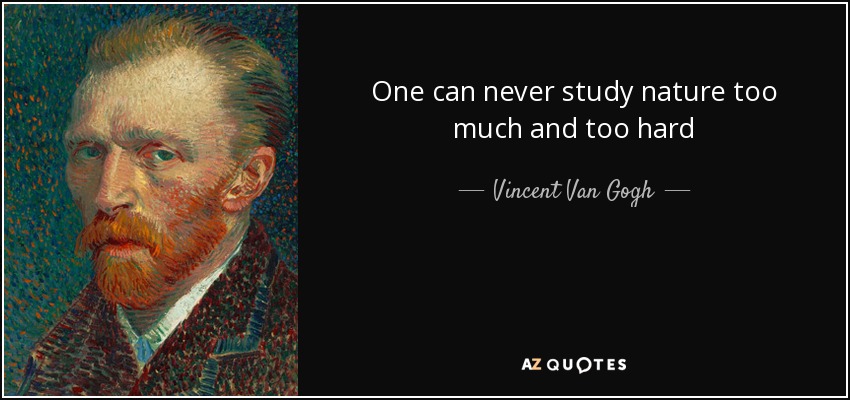 One can never study nature too much and too hard - Vincent Van Gogh