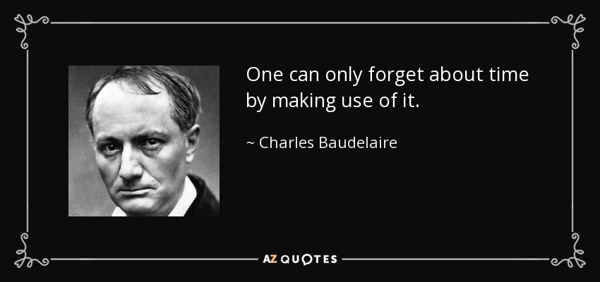 One can only forget about time by making use of it. - Charles Baudelaire