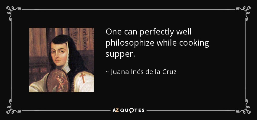 One can perfectly well philosophize while cooking supper. - Juana Inés de la Cruz