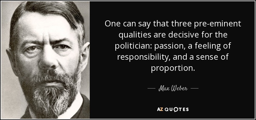 One can say that three pre-eminent qualities are decisive for the politician: passion, a feeling of responsibility, and a sense of proportion. - Max Weber