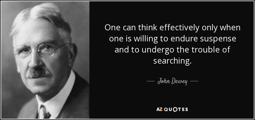 One can think effectively only when one is willing to endure suspense and to undergo the trouble of searching. - John Dewey