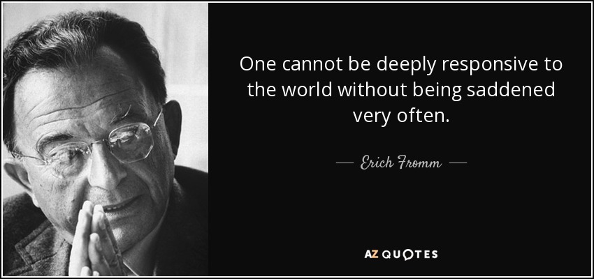 One cannot be deeply responsive to the world without being saddened very often. - Erich Fromm