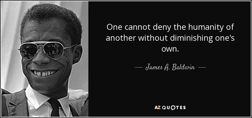 One cannot deny the humanity of another without diminishing one's own. - James A. Baldwin