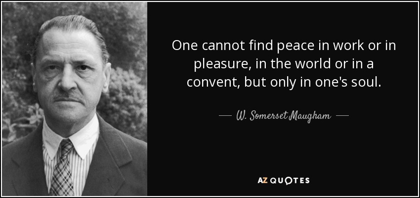 One cannot find peace in work or in pleasure, in the world or in a convent, but only in one's soul. - W. Somerset Maugham