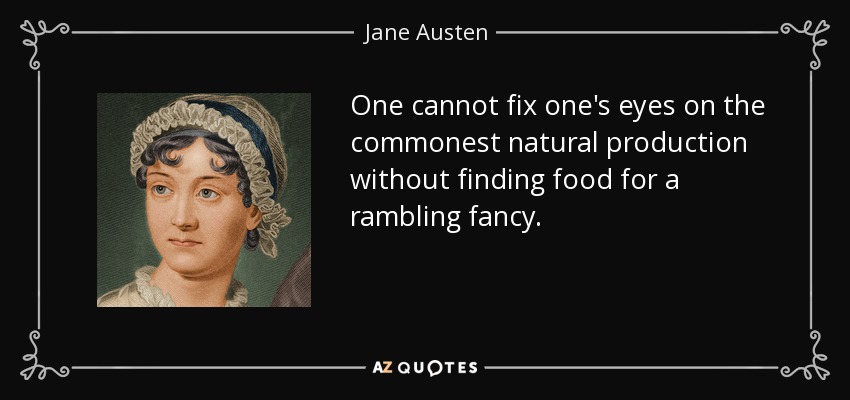One cannot fix one's eyes on the commonest natural production without finding food for a rambling fancy. - Jane Austen