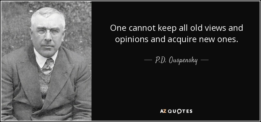 One cannot keep all old views and opinions and acquire new ones. - P.D. Ouspensky