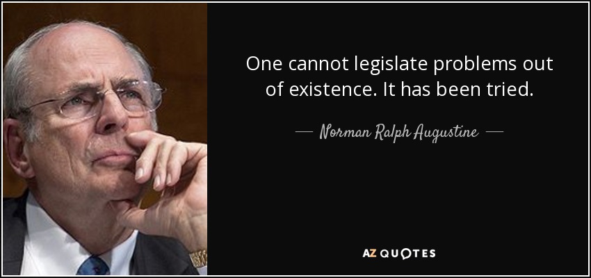 One cannot legislate problems out of existence. It has been tried. - Norman Ralph Augustine