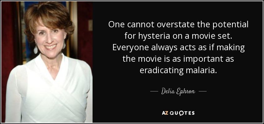 One cannot overstate the potential for hysteria on a movie set. Everyone always acts as if making the movie is as important as eradicating malaria. - Delia Ephron