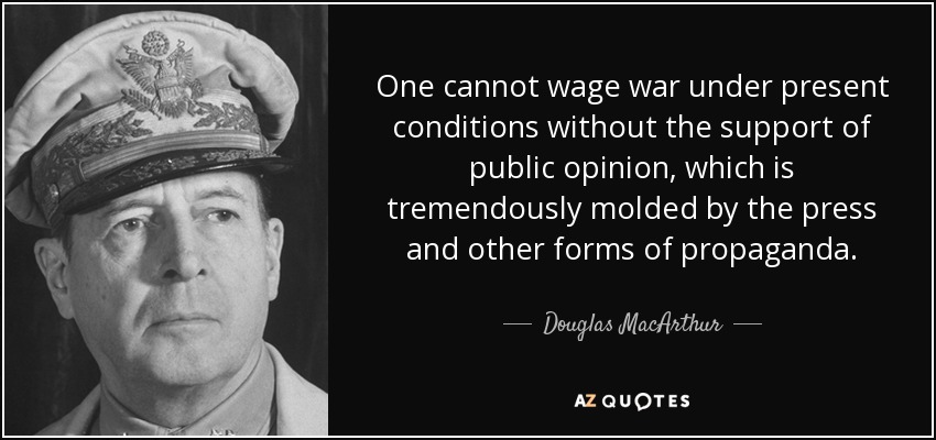 One cannot wage war under present conditions without the support of public opinion, which is tremendously molded by the press and other forms of propaganda. - Douglas MacArthur
