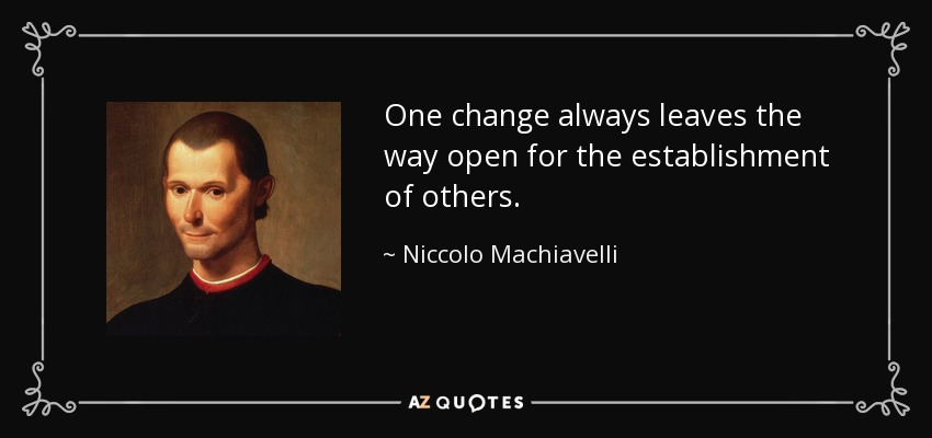 One change always leaves the way open for the establishment of others. - Niccolo Machiavelli