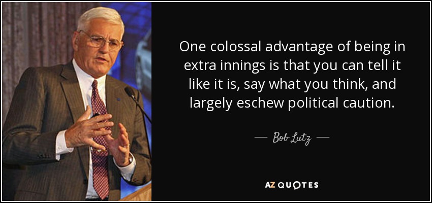 One colossal advantage of being in extra innings is that you can tell it like it is, say what you think, and largely eschew political caution. - Bob Lutz